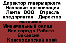 Директор гипермаркета › Название организации ­ Лента, ООО › Отрасль предприятия ­ Директор магазина › Минимальный оклад ­ 1 - Все города Работа » Вакансии   . Краснодарский край,Геленджик г.